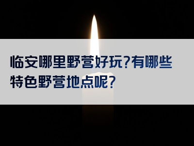临安哪里野营好玩？有哪些特色野营地点呢？