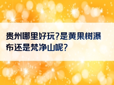贵州哪里好玩？是黄果树瀑布还是梵净山呢？