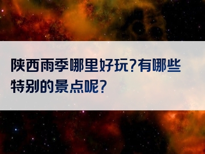 陕西雨季哪里好玩？有哪些特别的景点呢？