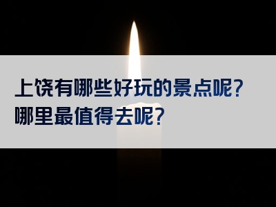 上饶有哪些好玩的景点呢？哪里最值得去呢？