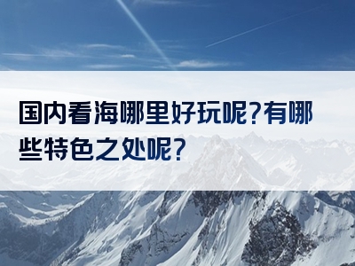 国内看海哪里好玩呢？有哪些特色之处呢？
