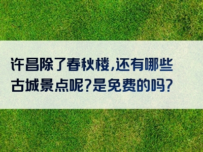 许昌除了春秋楼，还有哪些古城景点呢？是免费的吗？