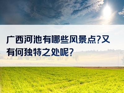 广西河池有哪些风景点？又有何独特之处呢？