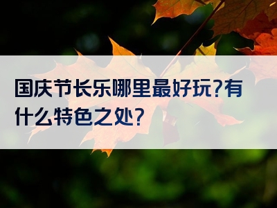 国庆节长乐哪里最好玩？有什么特色之处？