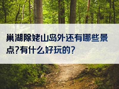 巢湖除姥山岛外还有哪些景点？有什么好玩的？