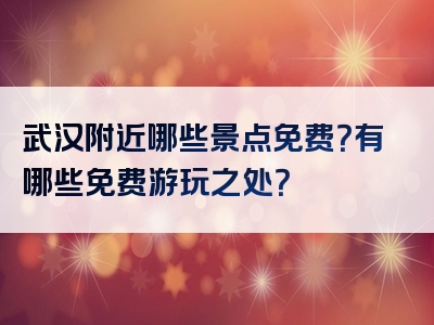 武汉附近哪些景点免费？有哪些免费游玩之处？