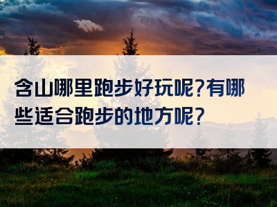 含山哪里跑步好玩呢？有哪些适合跑步的地方呢？