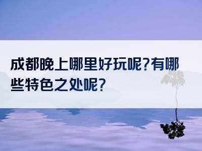 成都晚上哪里好玩呢？有哪些特色之处呢？