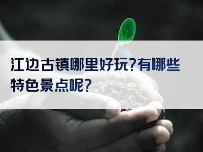 江边古镇哪里好玩？有哪些特色景点呢？