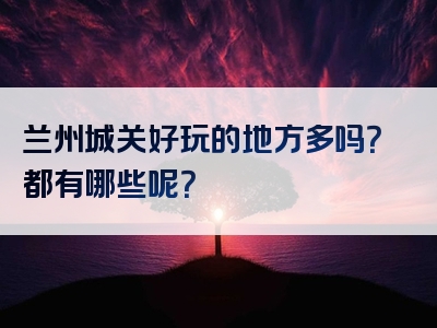 兰州城关好玩的地方多吗？都有哪些呢？
