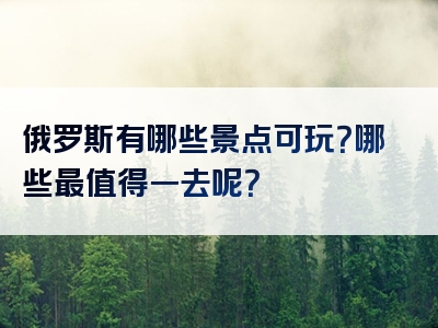 俄罗斯有哪些景点可玩？哪些最值得一去呢？