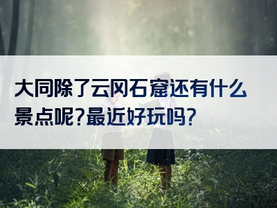 大同除了云冈石窟还有什么景点呢？最近好玩吗？