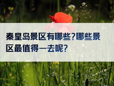 秦皇岛景区有哪些？哪些景区最值得一去呢？