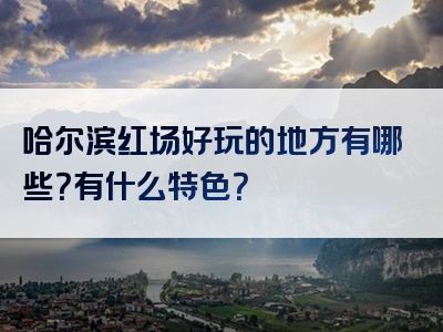 哈尔滨红场好玩的地方有哪些？有什么特色？