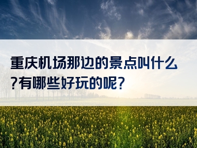 重庆机场那边的景点叫什么？有哪些好玩的呢？