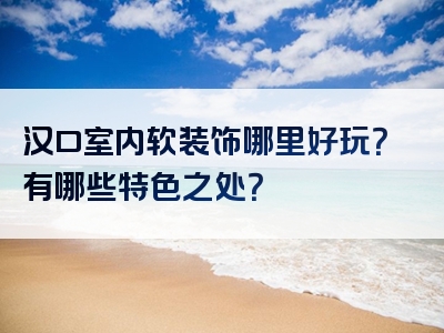汉口室内软装饰哪里好玩？有哪些特色之处？