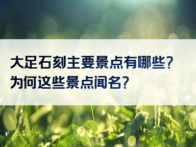 大足石刻主要景点有哪些？为何这些景点闻名？