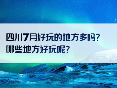 四川7月好玩的地方多吗？哪些地方好玩呢？