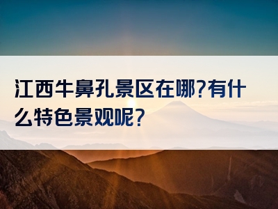 江西牛鼻孔景区在哪？有什么特色景观呢？