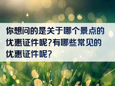 你想问的是关于哪个景点的优惠证件呢？有哪些常见的优惠证件呢？