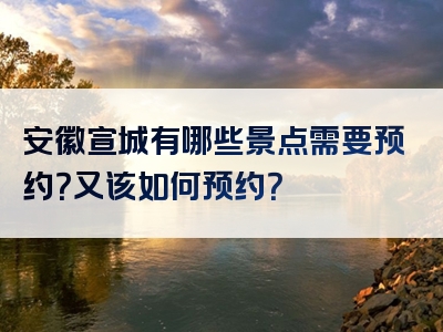 安徽宣城有哪些景点需要预约？又该如何预约？
