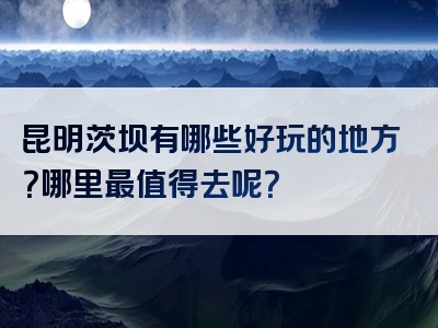 昆明茨坝有哪些好玩的地方？哪里最值得去呢？