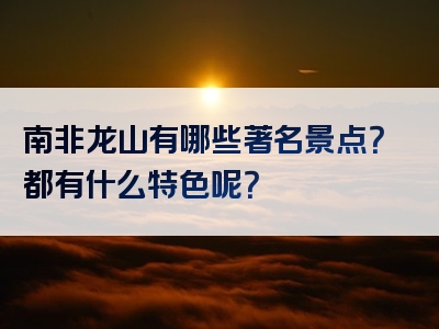 南非龙山有哪些著名景点？都有什么特色呢？