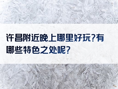 许昌附近晚上哪里好玩？有哪些特色之处呢？