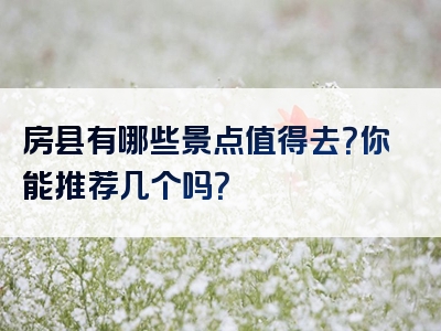 房县有哪些景点值得去？你能推荐几个吗？