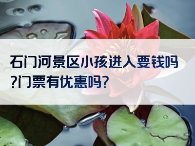 石门河景区小孩进入要钱吗？门票有优惠吗？