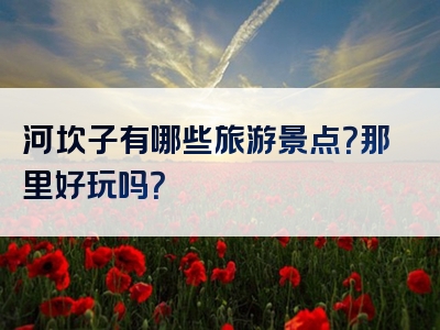 河坎子有哪些旅游景点？那里好玩吗？