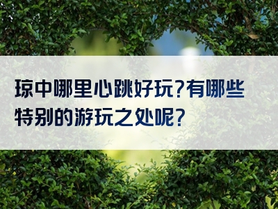 琼中哪里心跳好玩？有哪些特别的游玩之处呢？