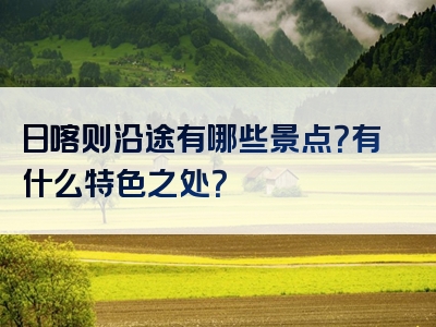 日喀则沿途有哪些景点？有什么特色之处？