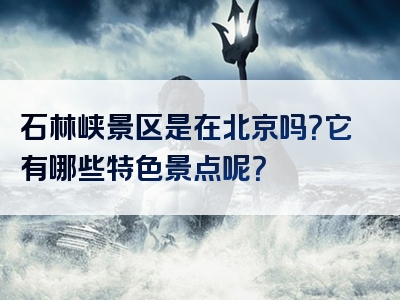 石林峡景区是在北京吗？它有哪些特色景点呢？