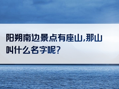 阳朔南边景点有座山，那山叫什么名字呢？