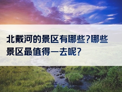 北戴河的景区有哪些？哪些景区最值得一去呢？
