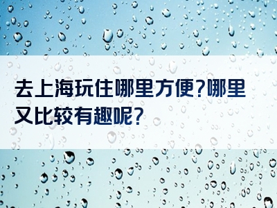 去上海玩住哪里方便？哪里又比较有趣呢？