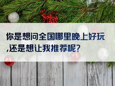 你是想问全国哪里晚上好玩，还是想让我推荐呢？