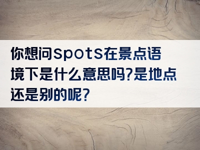 你想问spots在景点语境下是什么意思吗？是地点还是别的呢？