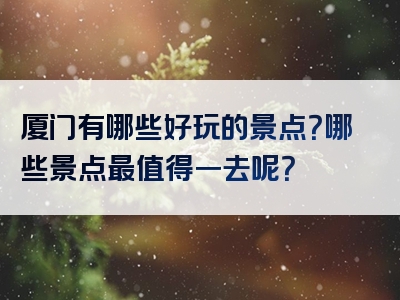 厦门有哪些好玩的景点？哪些景点最值得一去呢？