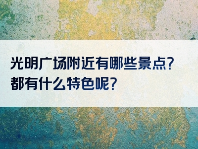 光明广场附近有哪些景点？都有什么特色呢？