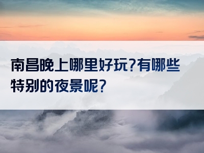 南昌晚上哪里好玩？有哪些特别的夜景呢？
