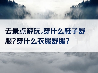 去景点游玩，穿什么鞋子舒服？穿什么衣服舒服？