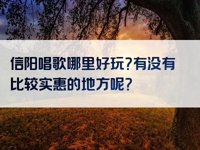 信阳唱歌哪里好玩？有没有比较实惠的地方呢？