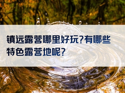 镇远露营哪里好玩？有哪些特色露营地呢？
