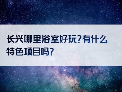 长兴哪里浴室好玩？有什么特色项目吗？