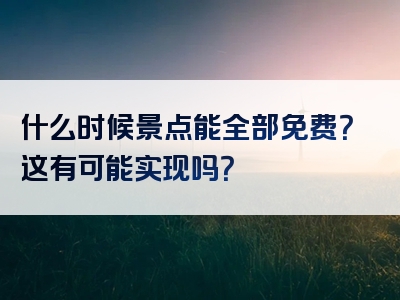 什么时候景点能全部免费？这有可能实现吗？