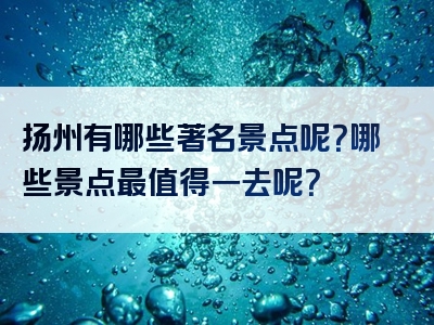 扬州有哪些著名景点呢？哪些景点最值得一去呢？