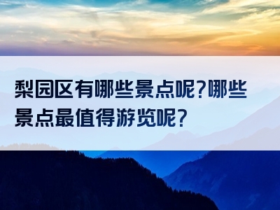梨园区有哪些景点呢？哪些景点最值得游览呢？
