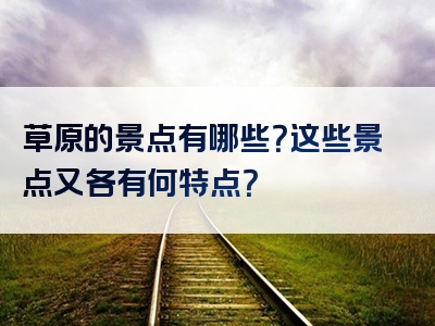 草原的景点有哪些？这些景点又各有何特点？